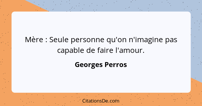 Mère : Seule personne qu'on n'imagine pas capable de faire l'amour.... - Georges Perros