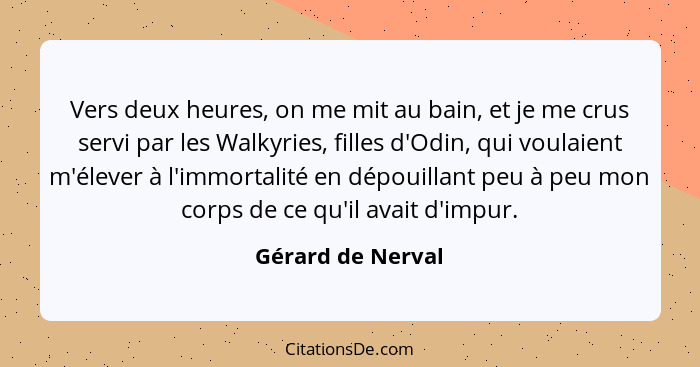 Vers deux heures, on me mit au bain, et je me crus servi par les Walkyries, filles d'Odin, qui voulaient m'élever à l'immortalité e... - Gérard de Nerval