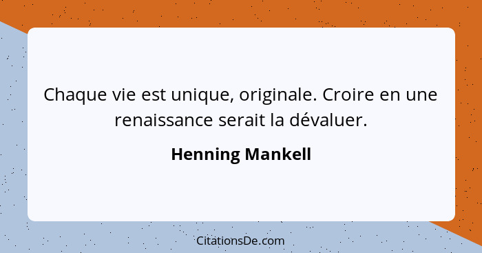 Chaque vie est unique, originale. Croire en une renaissance serait la dévaluer.... - Henning Mankell