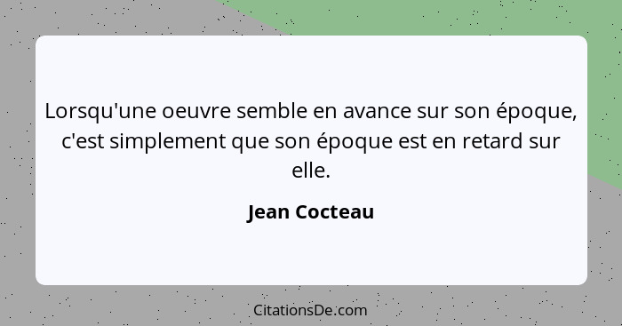 Lorsqu'une oeuvre semble en avance sur son époque, c'est simplement que son époque est en retard sur elle.... - Jean Cocteau