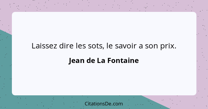 Laissez dire les sots, le savoir a son prix.... - Jean de La Fontaine