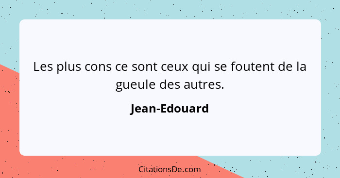 Les plus cons ce sont ceux qui se foutent de la gueule des autres.... - Jean-Edouard