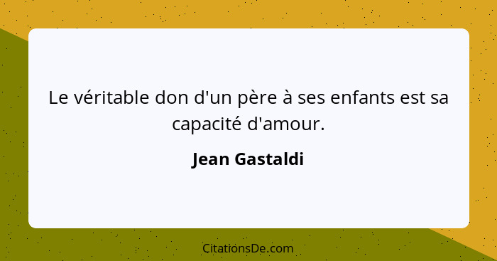 Le véritable don d'un père à ses enfants est sa capacité d'amour.... - Jean Gastaldi