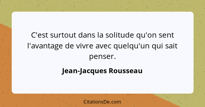 C'est surtout dans la solitude qu'on sent l'avantage de vivre avec quelqu'un qui sait penser.... - Jean-Jacques Rousseau