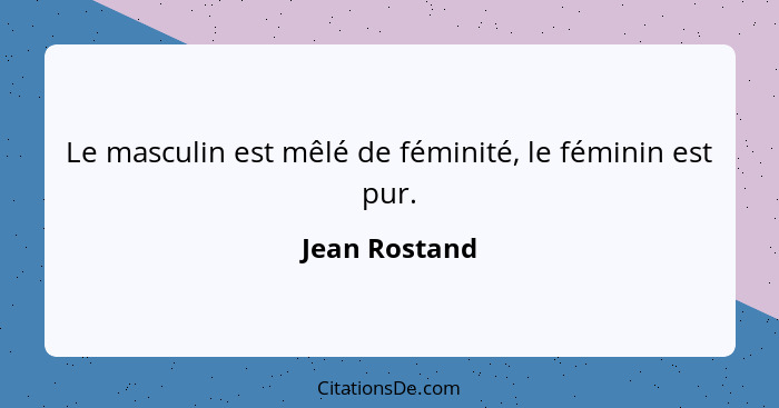 Le masculin est mêlé de féminité, le féminin est pur.... - Jean Rostand