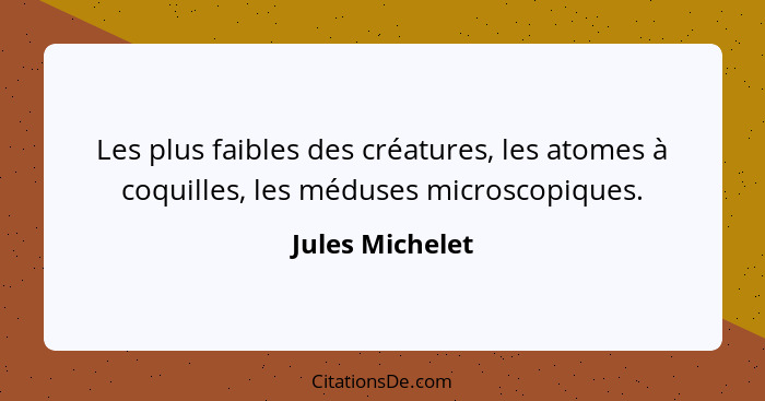 Les plus faibles des créatures, les atomes à coquilles, les méduses microscopiques.... - Jules Michelet