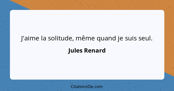 J'aime la solitude, même quand je suis seul.... - Jules Renard