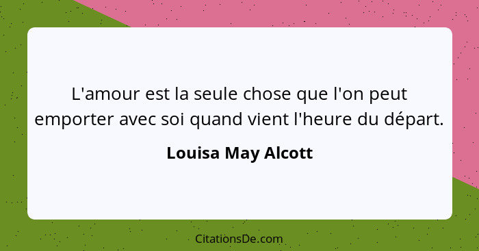 L'amour est la seule chose que l'on peut emporter avec soi quand vient l'heure du départ.... - Louisa May Alcott