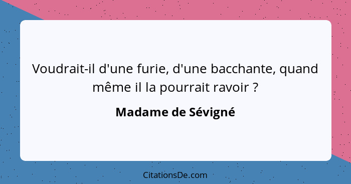 Voudrait-il d'une furie, d'une bacchante, quand même il la pourrait ravoir ?... - Madame de Sévigné