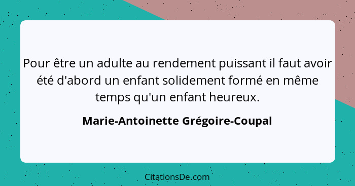 Pour être un adulte au rendement puissant il faut avoir été d'abord un enfant solidement formé en même temps qu'un... - Marie-Antoinette Grégoire-Coupal