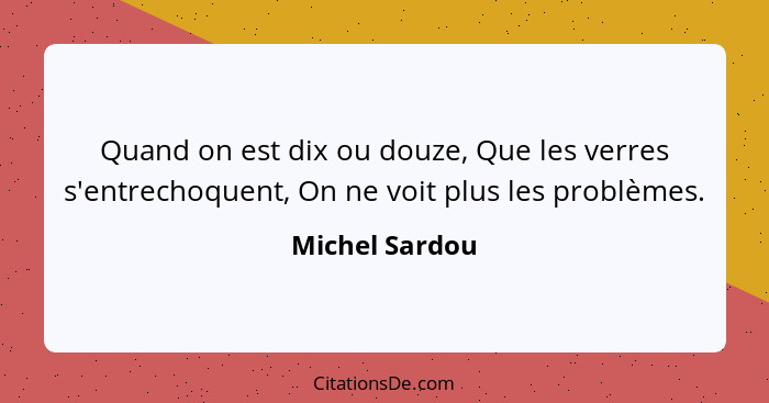 Quand on est dix ou douze, Que les verres s'entrechoquent, On ne voit plus les problèmes.... - Michel Sardou