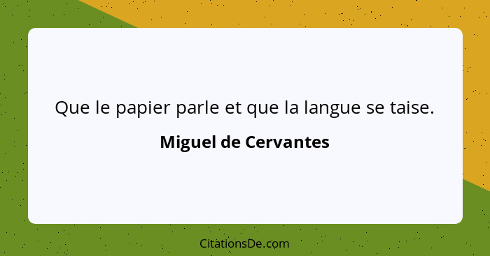 Que le papier parle et que la langue se taise.... - Miguel de Cervantes