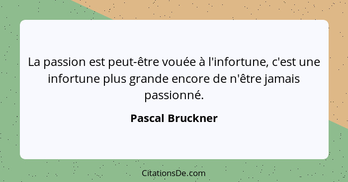 La passion est peut-être vouée à l'infortune, c'est une infortune plus grande encore de n'être jamais passionné.... - Pascal Bruckner