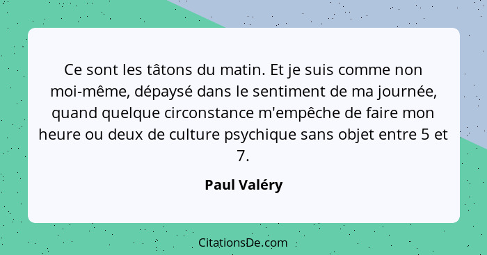 Ce sont les tâtons du matin. Et je suis comme non moi-même, dépaysé dans le sentiment de ma journée, quand quelque circonstance m'empêch... - Paul Valéry