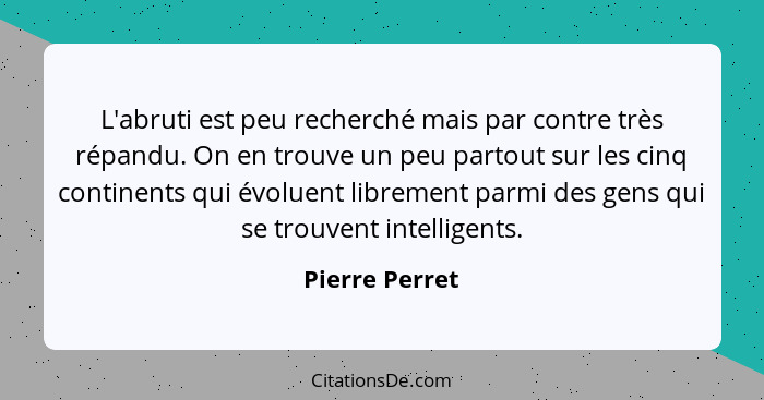 L'abruti est peu recherché mais par contre très répandu. On en trouve un peu partout sur les cinq continents qui évoluent librement pa... - Pierre Perret