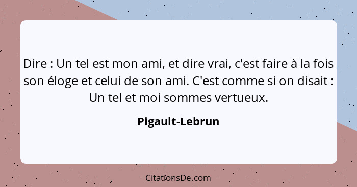 Dire : Un tel est mon ami, et dire vrai, c'est faire à la fois son éloge et celui de son ami. C'est comme si on disait : Un... - Pigault-Lebrun