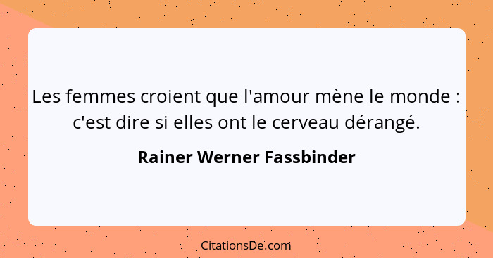 Les femmes croient que l'amour mène le monde : c'est dire si elles ont le cerveau dérangé.... - Rainer Werner Fassbinder