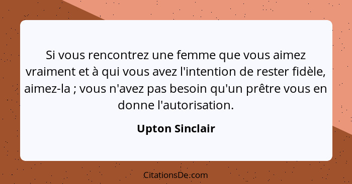 Si vous rencontrez une femme que vous aimez vraiment et à qui vous avez l'intention de rester fidèle, aimez-la ; vous n'avez pas... - Upton Sinclair