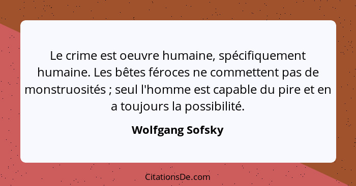 Le crime est oeuvre humaine, spécifiquement humaine. Les bêtes féroces ne commettent pas de monstruosités ; seul l'homme est ca... - Wolfgang Sofsky