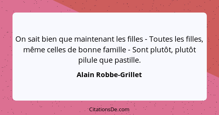 On sait bien que maintenant les filles - Toutes les filles, même celles de bonne famille - Sont plutôt, plutôt pilule que pastil... - Alain Robbe-Grillet