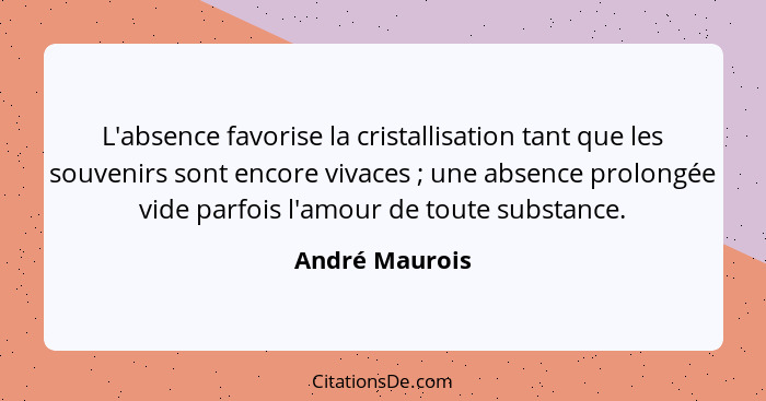 L'absence favorise la cristallisation tant que les souvenirs sont encore vivaces ; une absence prolongée vide parfois l'amour de... - André Maurois