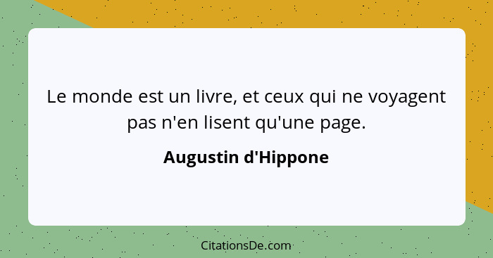 Le monde est un livre, et ceux qui ne voyagent pas n'en lisent qu'une page.... - Augustin d'Hippone