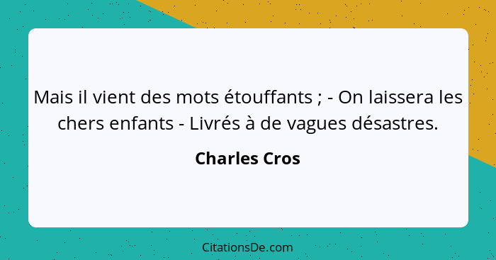 Mais il vient des mots étouffants ; - On laissera les chers enfants - Livrés à de vagues désastres.... - Charles Cros