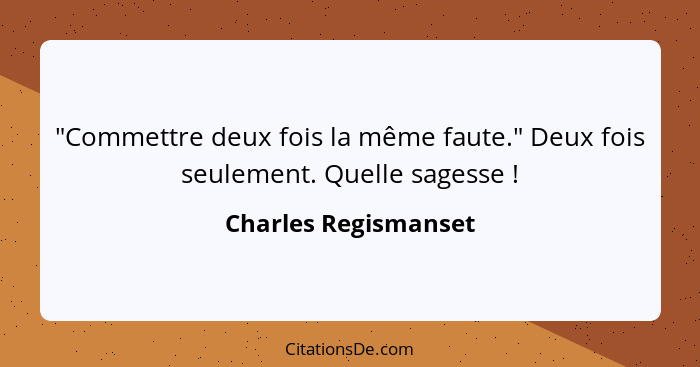 "Commettre deux fois la même faute." Deux fois seulement. Quelle sagesse !... - Charles Regismanset