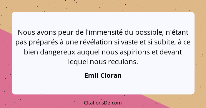 Nous avons peur de l'immensité du possible, n'étant pas préparés à une révélation si vaste et si subite, à ce bien dangereux auquel nous... - Emil Cioran