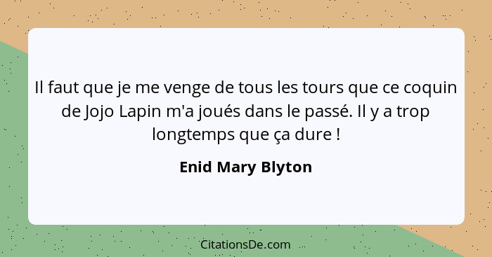 Il faut que je me venge de tous les tours que ce coquin de Jojo Lapin m'a joués dans le passé. Il y a trop longtemps que ça dure&nb... - Enid Mary Blyton