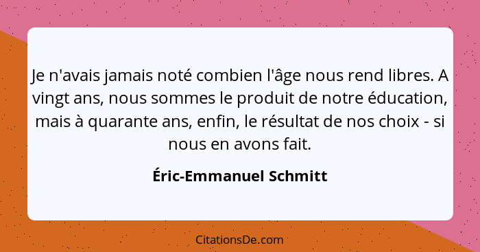 Je n'avais jamais noté combien l'âge nous rend libres. A vingt ans, nous sommes le produit de notre éducation, mais à quarante... - Éric-Emmanuel Schmitt