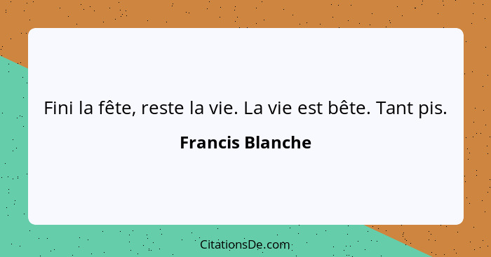 Fini la fête, reste la vie. La vie est bête. Tant pis.... - Francis Blanche