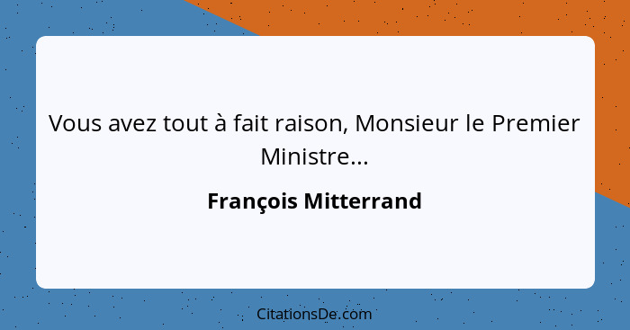 Vous avez tout à fait raison, Monsieur le Premier Ministre...... - François Mitterrand