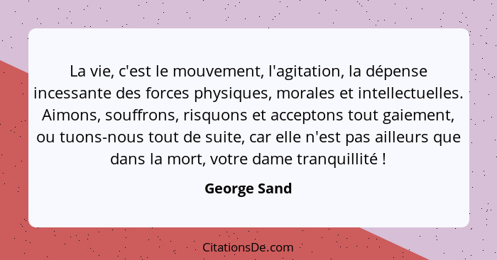 La vie, c'est le mouvement, l'agitation, la dépense incessante des forces physiques, morales et intellectuelles. Aimons, souffrons, risq... - George Sand