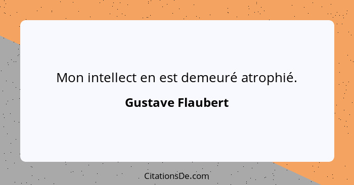 Mon intellect en est demeuré atrophié.... - Gustave Flaubert