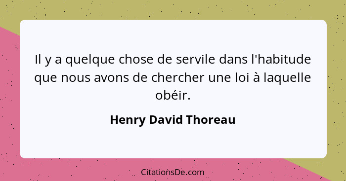 Il y a quelque chose de servile dans l'habitude que nous avons de chercher une loi à laquelle obéir.... - Henry David Thoreau