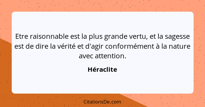 Etre raisonnable est la plus grande vertu, et la sagesse est de dire la vérité et d'agir conformément à la nature avec attention.... - Héraclite