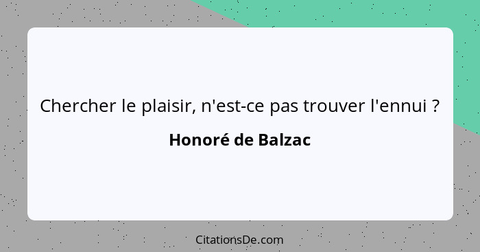 Chercher le plaisir, n'est-ce pas trouver l'ennui ?... - Honoré de Balzac