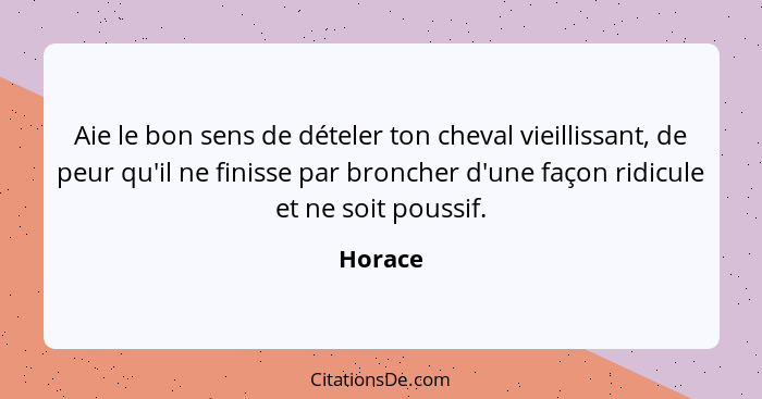 Aie le bon sens de dételer ton cheval vieillissant, de peur qu'il ne finisse par broncher d'une façon ridicule et ne soit poussif.... - Horace