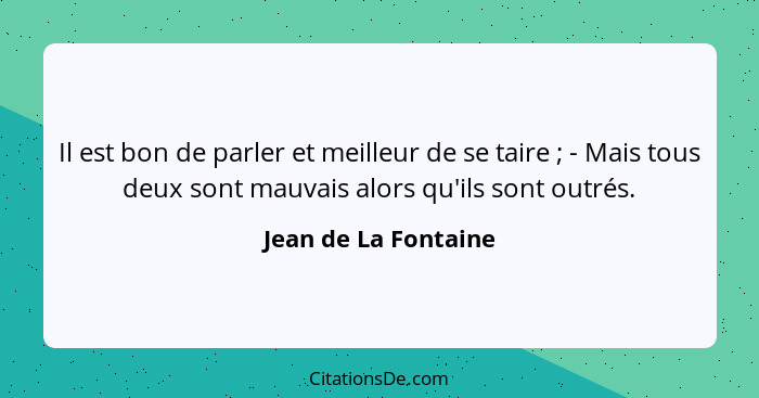 Il est bon de parler et meilleur de se taire ; - Mais tous deux sont mauvais alors qu'ils sont outrés.... - Jean de La Fontaine