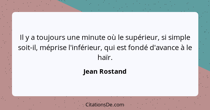 Il y a toujours une minute où le supérieur, si simple soit-il, méprise l'inférieur, qui est fondé d'avance à le haïr.... - Jean Rostand