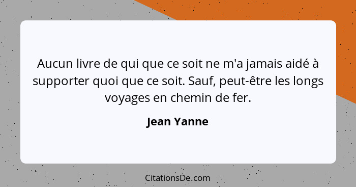 Aucun livre de qui que ce soit ne m'a jamais aidé à supporter quoi que ce soit. Sauf, peut-être les longs voyages en chemin de fer.... - Jean Yanne