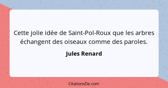 Cette jolie idée de Saint-Pol-Roux que les arbres échangent des oiseaux comme des paroles.... - Jules Renard