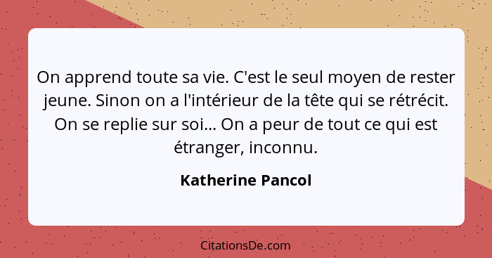 On apprend toute sa vie. C'est le seul moyen de rester jeune. Sinon on a l'intérieur de la tête qui se rétrécit. On se replie sur s... - Katherine Pancol