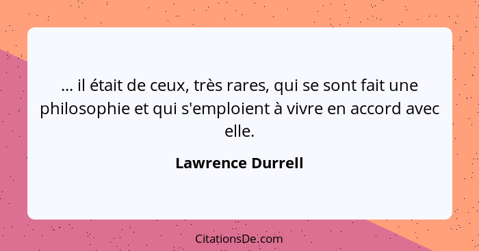 ... il était de ceux, très rares, qui se sont fait une philosophie et qui s'emploient à vivre en accord avec elle.... - Lawrence Durrell