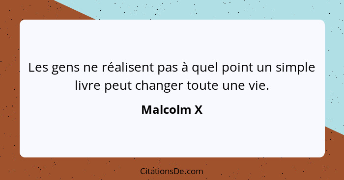 Les gens ne réalisent pas à quel point un simple livre peut changer toute une vie.... - Malcolm X