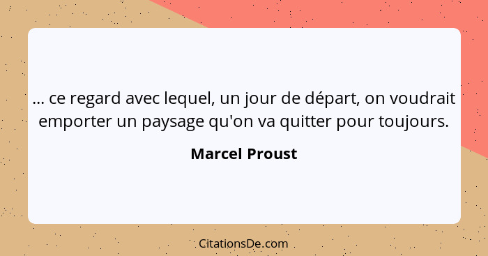 ... ce regard avec lequel, un jour de départ, on voudrait emporter un paysage qu'on va quitter pour toujours.... - Marcel Proust