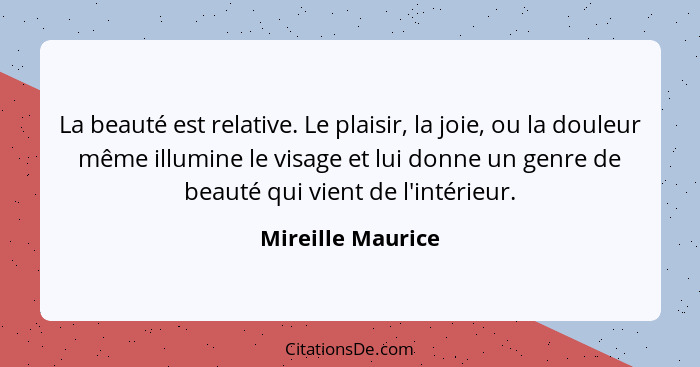 La beauté est relative. Le plaisir, la joie, ou la douleur même illumine le visage et lui donne un genre de beauté qui vient de l'i... - Mireille Maurice