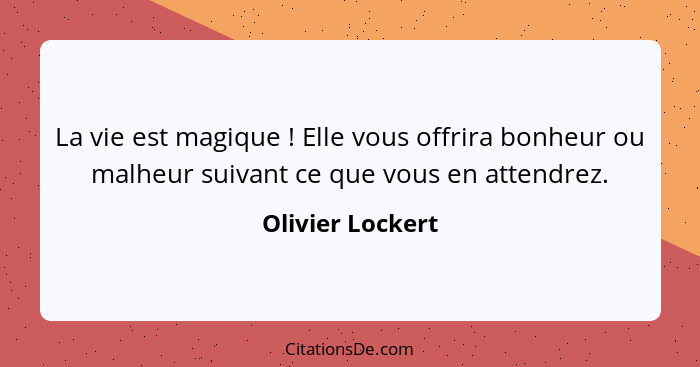 La vie est magique ! Elle vous offrira bonheur ou malheur suivant ce que vous en attendrez.... - Olivier Lockert