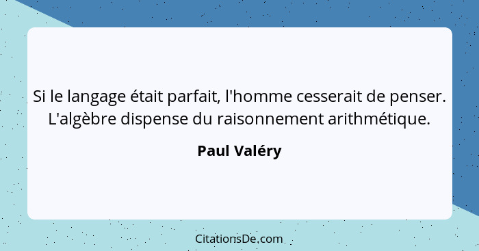 Si le langage était parfait, l'homme cesserait de penser. L'algèbre dispense du raisonnement arithmétique.... - Paul Valéry